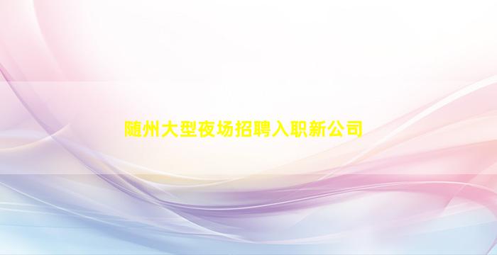 随州大型夜场招聘入职新公司